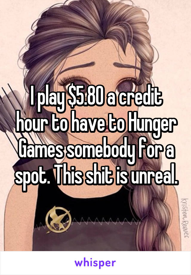 I play $5.80 a credit hour to have to Hunger Games somebody for a spot. This shit is unreal.