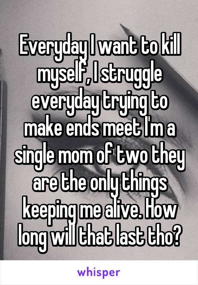 Everyday I want to kill myself, I struggle everyday trying to make ends meet I'm a single mom of two they are the only things keeping me alive. How long will that last tho?