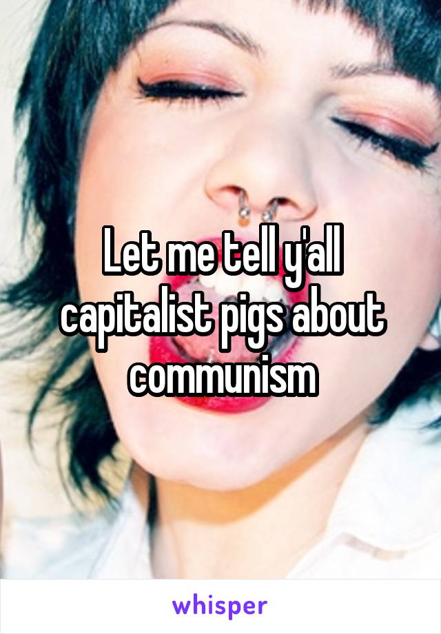 Let me tell y'all capitalist pigs about communism