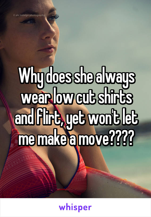 Why does she always wear low cut shirts and flirt, yet won't let me make a move????