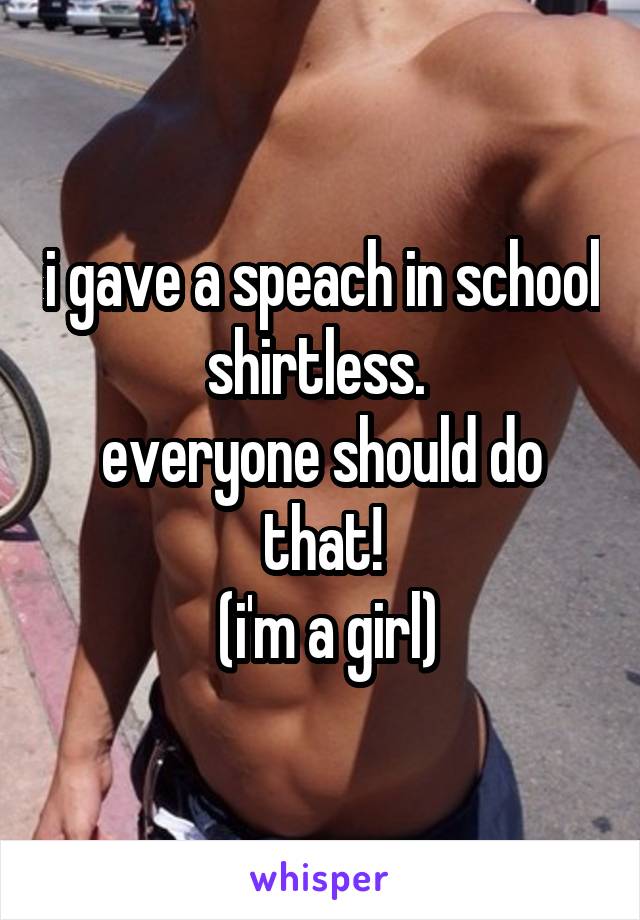 i gave a speach in school shirtless. 
everyone should do that!
 (i'm a girl)