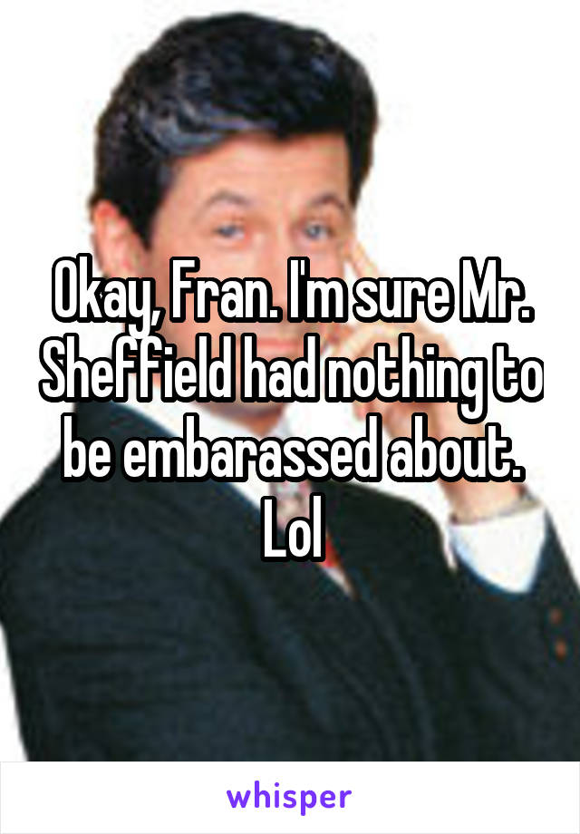 Okay, Fran. I'm sure Mr. Sheffield had nothing to be embarassed about. Lol