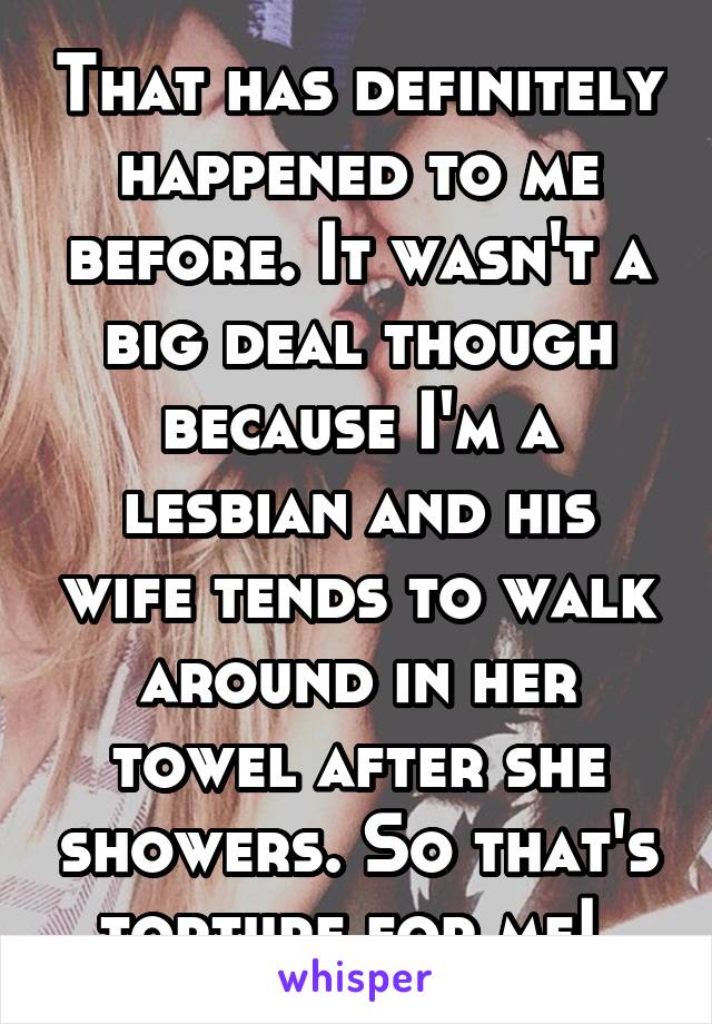 That has definitely happened to me before. It wasn't a big deal though because I'm a lesbian and his wife tends to walk around in her towel after she showers. So that's torture for me! 