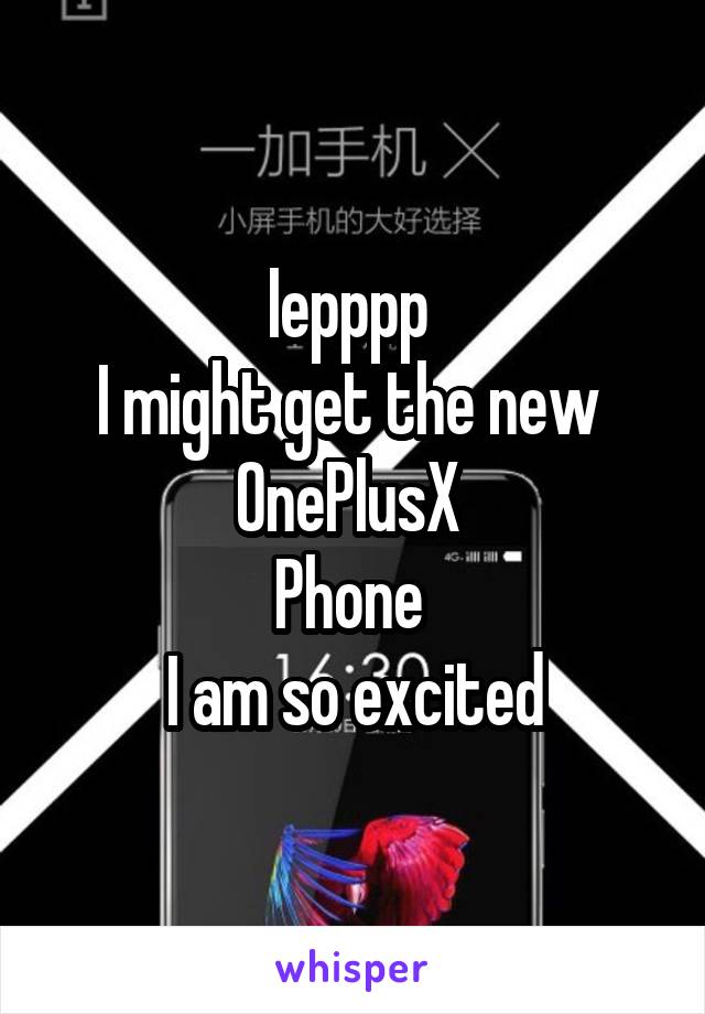 Iepppp 
I might get the new 
OnePlusX 
Phone 
I am so excited