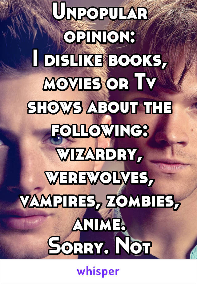 Unpopular opinion:
I dislike books, movies or Tv shows about the following:
wizardry, werewolves, vampires, zombies, anime.
Sorry. Not sorry.