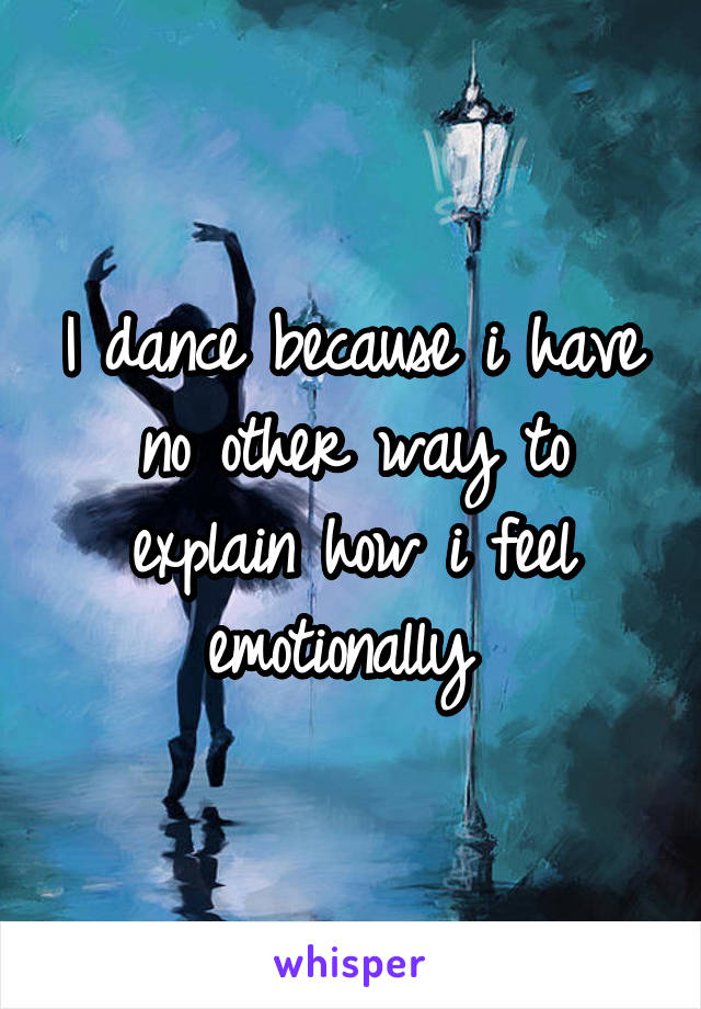 I dance because i have no other way to explain how i feel emotionally 