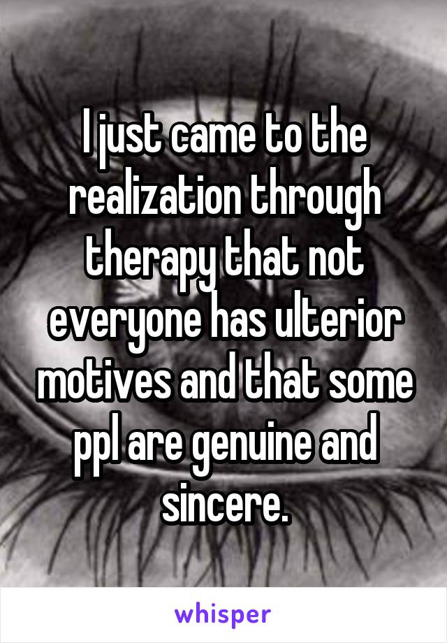 I just came to the realization through therapy that not everyone has ulterior motives and that some ppl are genuine and sincere.