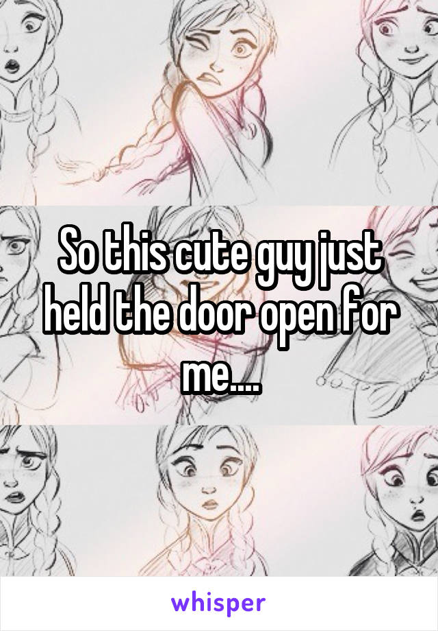 So this cute guy just held the door open for me....