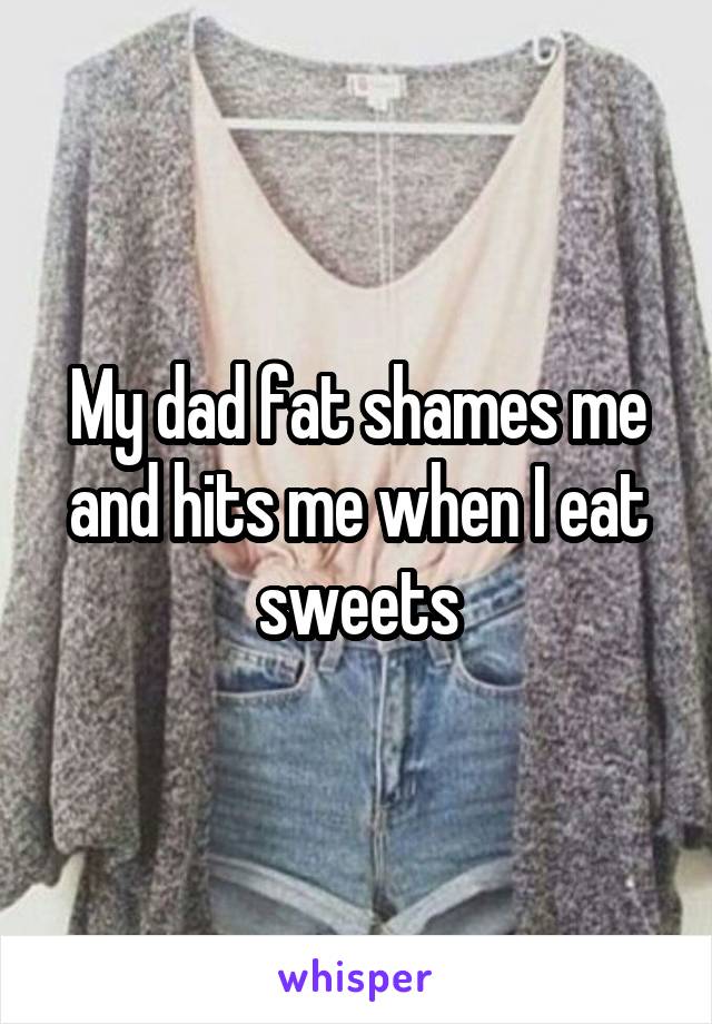 My dad fat shames me and hits me when I eat sweets