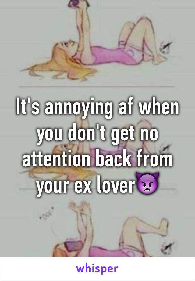 It's annoying af when you don't get no attention back from your ex lover👿