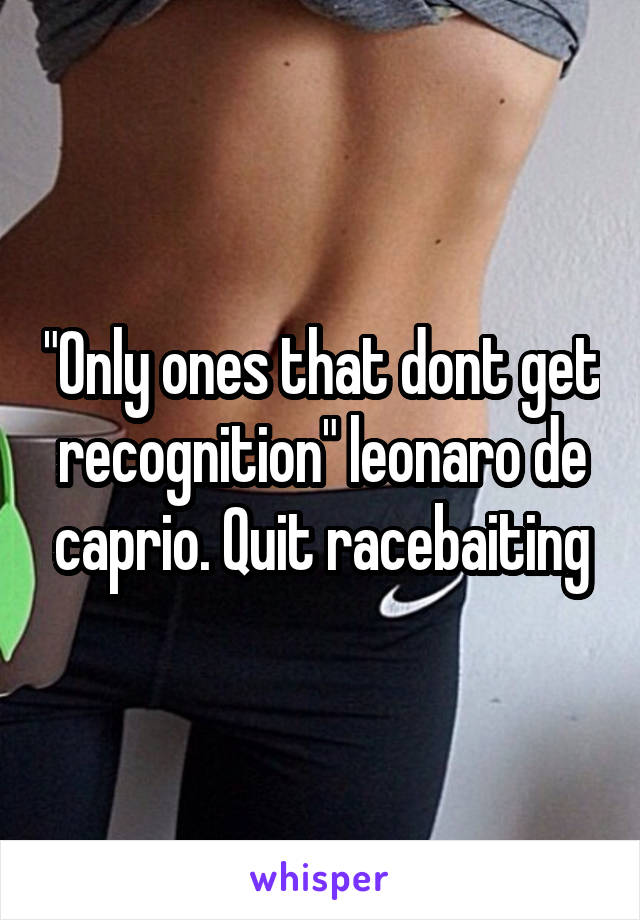 "Only ones that dont get recognition" leonaro de caprio. Quit racebaiting