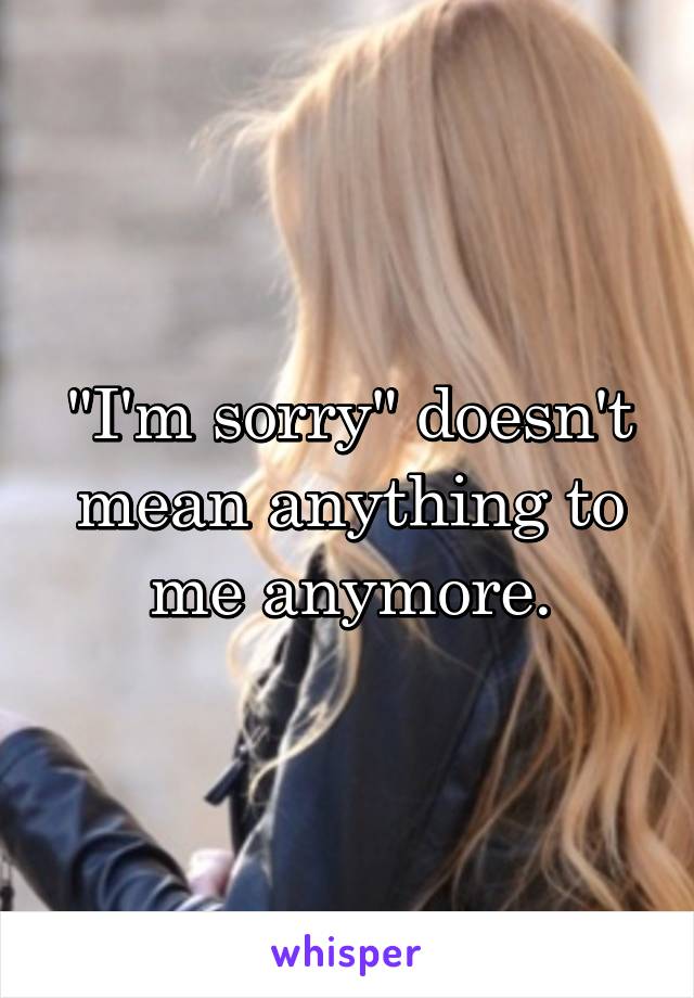 "I'm sorry" doesn't mean anything to me anymore.