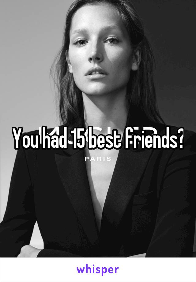 You had 15 best friends?