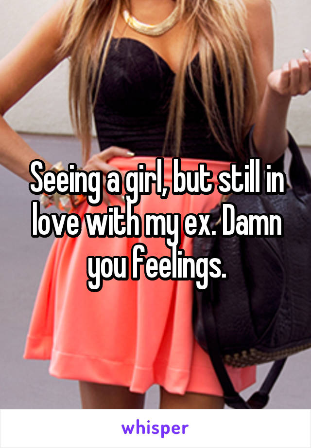 Seeing a girl, but still in love with my ex. Damn you feelings.