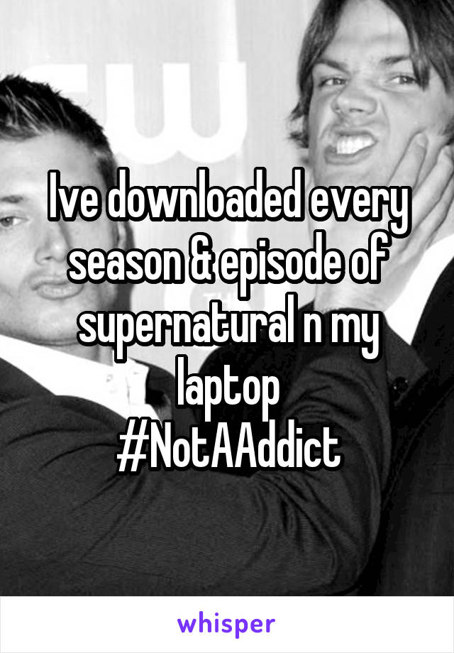 Ive downloaded every season & episode of supernatural n my laptop
#NotAAddict