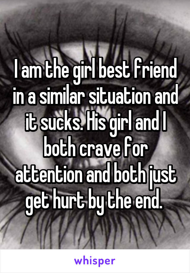 I am the girl best friend in a similar situation and it sucks. His girl and I both crave for attention and both just get hurt by the end. 