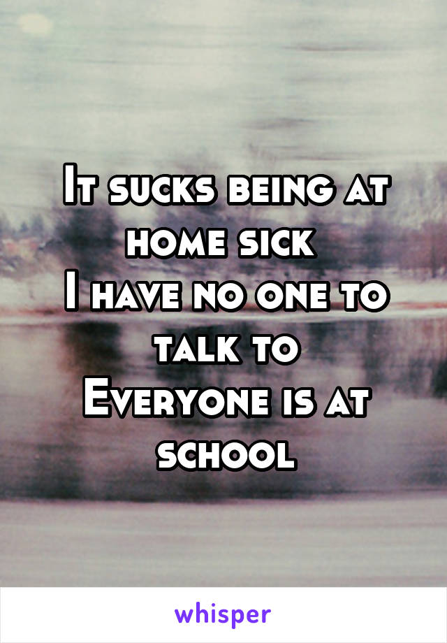 It sucks being at home sick 
I have no one to talk to
Everyone is at school