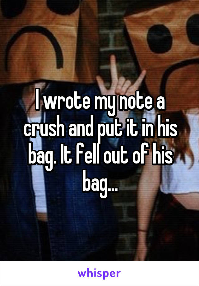 I wrote my note a crush and put it in his bag. It fell out of his bag...