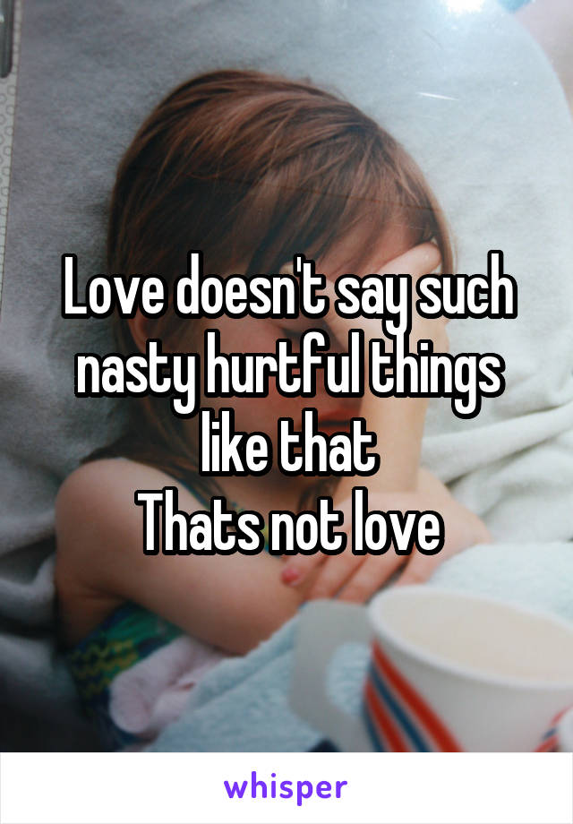 Love doesn't say such nasty hurtful things like that
Thats not love