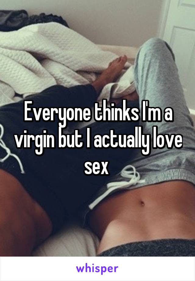 Everyone thinks I'm a virgin but I actually love sex 