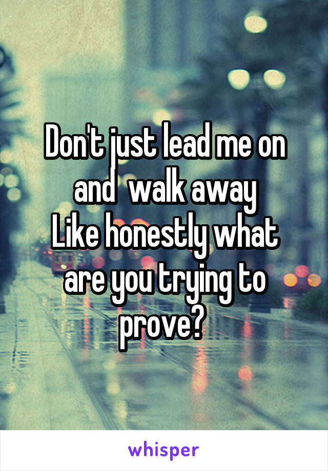 Don't just lead me on and  walk away
Like honestly what are you trying to prove? 