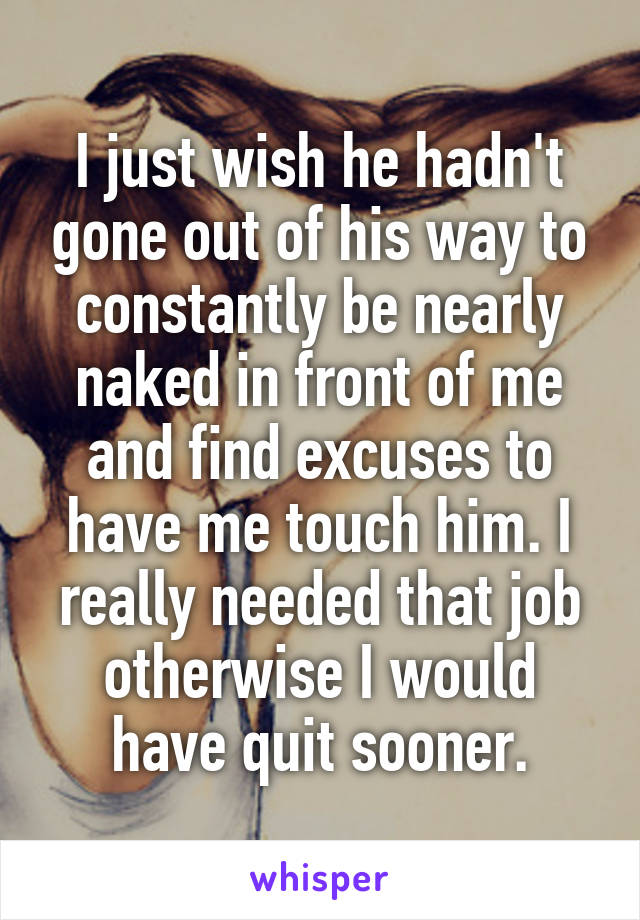 I just wish he hadn't gone out of his way to constantly be nearly naked in front of me and find excuses to have me touch him. I really needed that job otherwise I would have quit sooner.