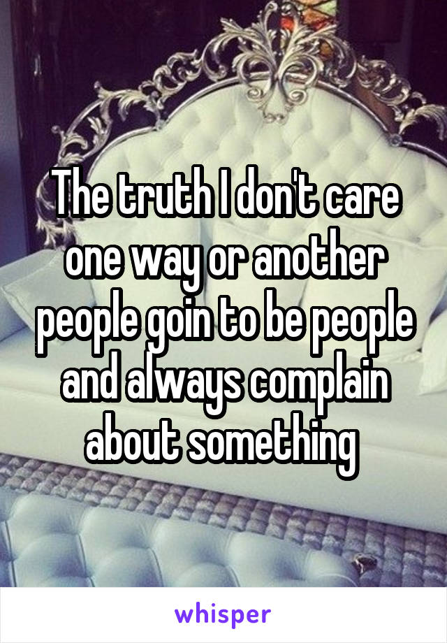 The truth I don't care one way or another people goin to be people and always complain about something 