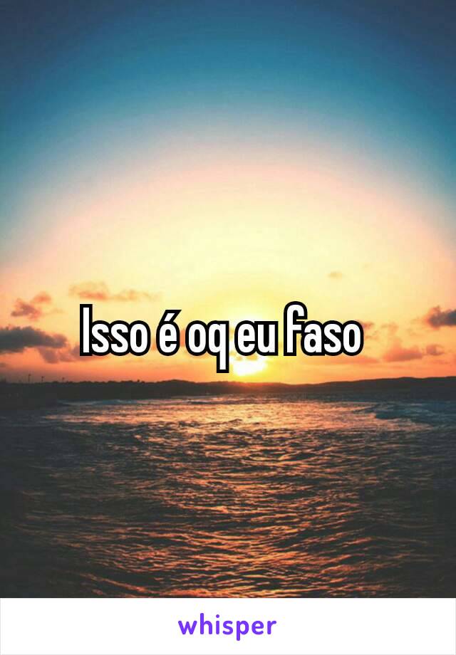 Isso é oq eu faso 