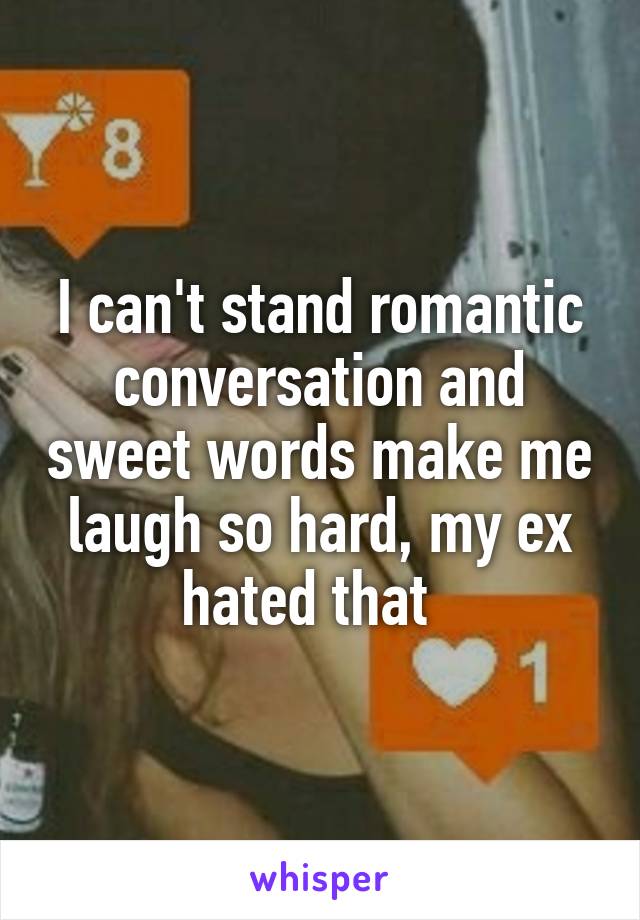 I can't stand romantic conversation and sweet words make me laugh so hard, my ex hated that  