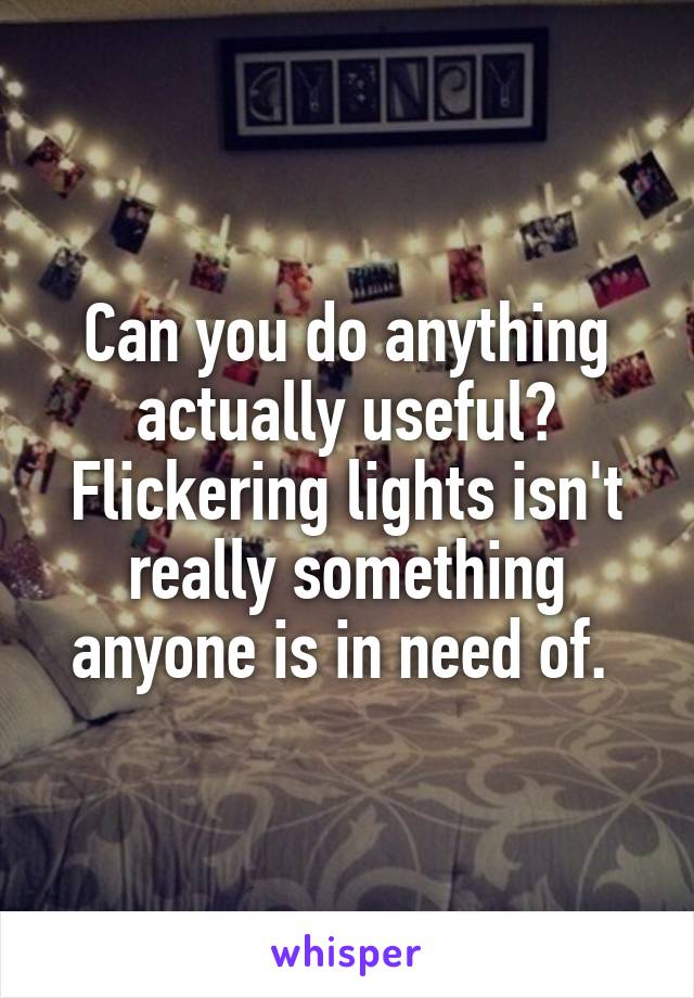 Can you do anything actually useful? Flickering lights isn't really something anyone is in need of. 