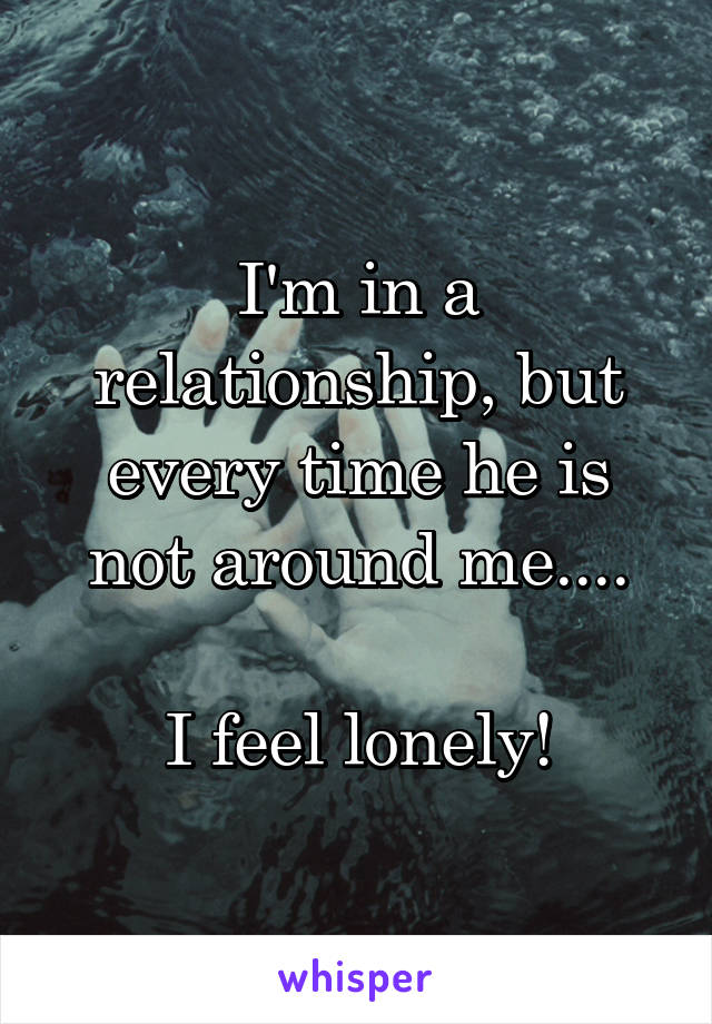 I'm in a relationship, but every time he is not around me....

I feel lonely!