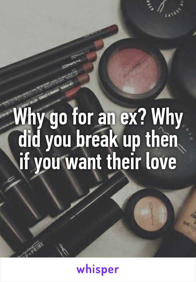 Why go for an ex? Why did you break up then if you want their love