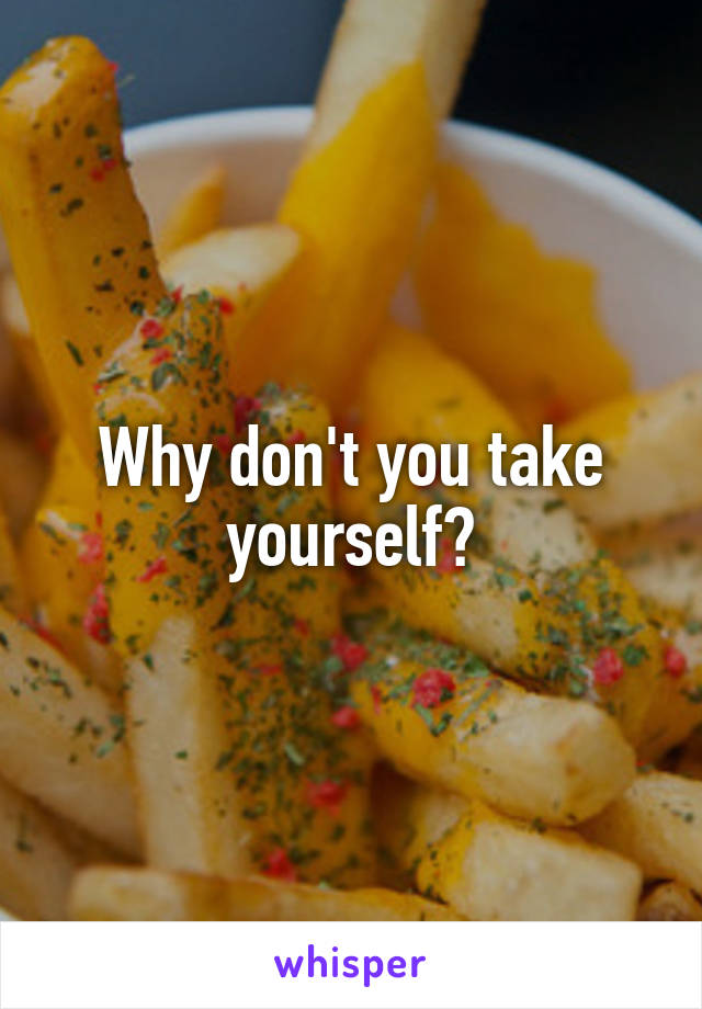 Why don't you take yourself?