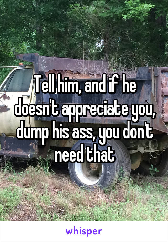 Tell him, and if he doesn't appreciate you, dump his ass, you don't need that