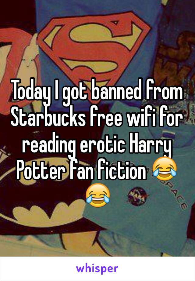 Today I got banned from Starbucks free wifi for reading erotic Harry Potter fan fiction 😂😂