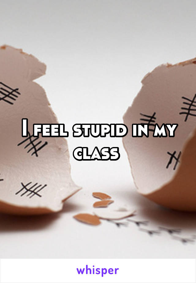 I feel stupid in my class 