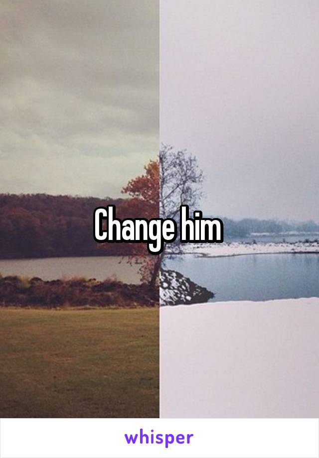 Change him 