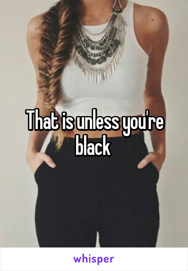 That is unless you're black 
