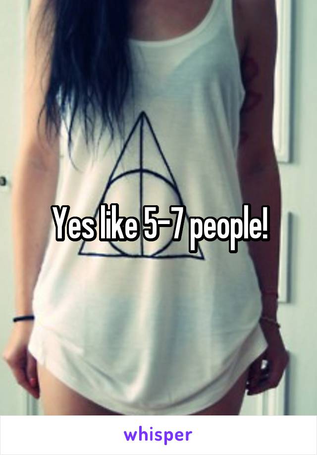 Yes like 5-7 people!