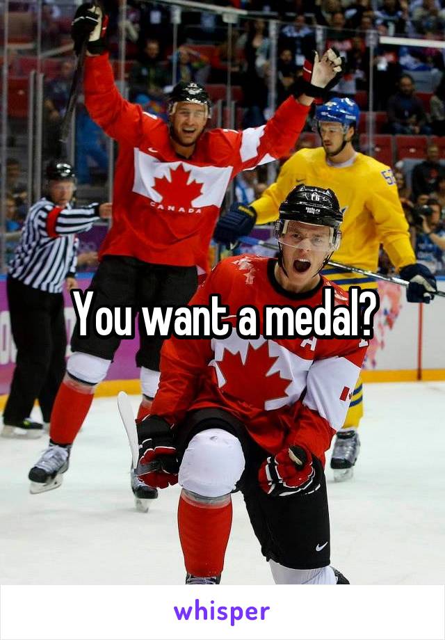 You want a medal?