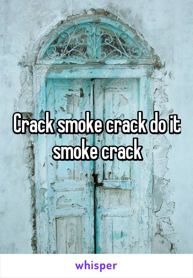 Crack smoke crack do it smoke crack