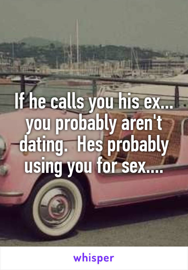 If he calls you his ex... you probably aren't dating.  Hes probably using you for sex....