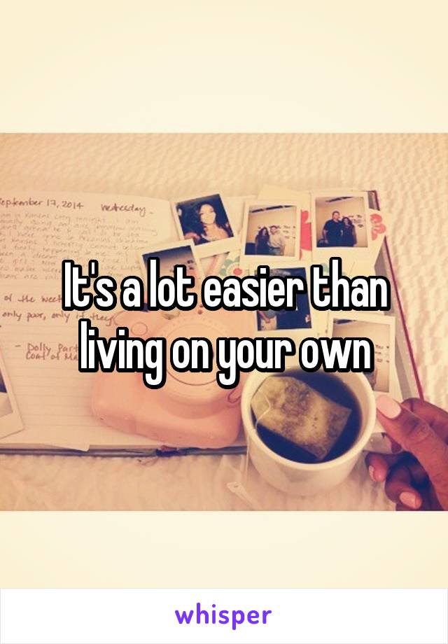 It's a lot easier than living on your own