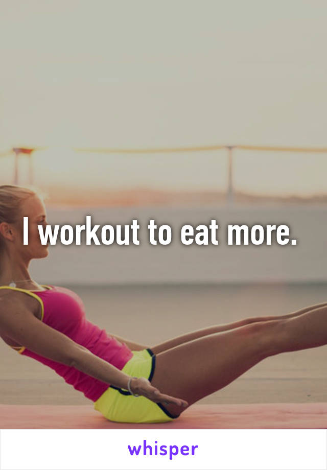 I workout to eat more. 