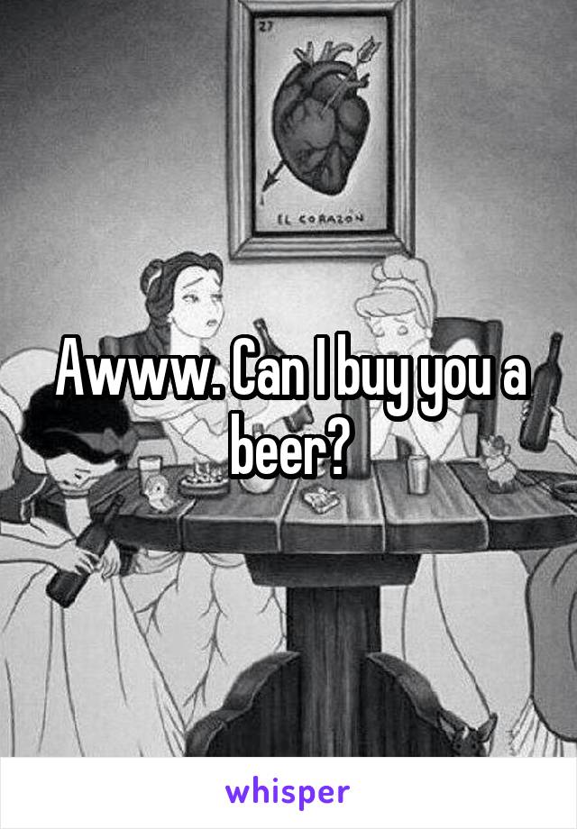 Awww. Can I buy you a beer?