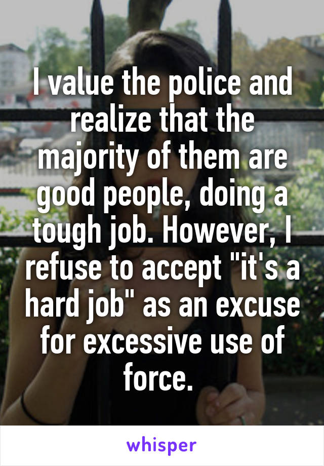 I value the police and realize that the majority of them are good people, doing a tough job. However, I refuse to accept "it's a hard job" as an excuse for excessive use of force. 