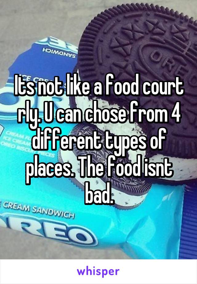 Its not like a food court rly. U can chose from 4 different types of places. The food isnt bad.