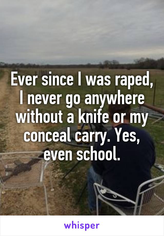 Ever since I was raped, I never go anywhere without a knife or my conceal carry. Yes, even school.