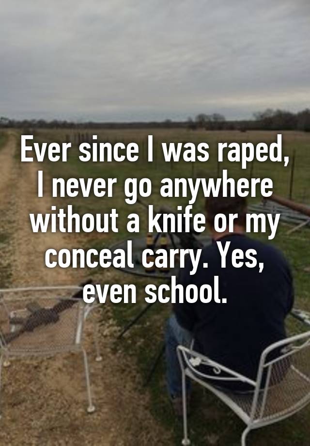 Ever since I was raped, I never go anywhere without a knife or my conceal carry. Yes, even school.