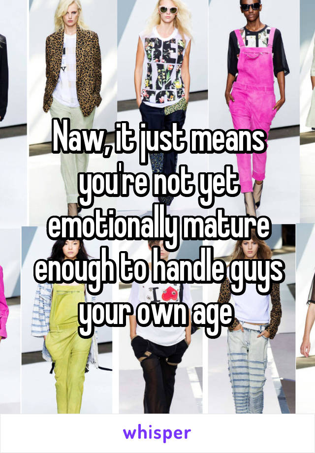 Naw, it just means you're not yet emotionally mature enough to handle guys your own age 